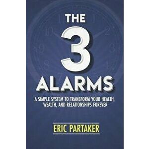 The 3 Alarms: A Simple System to Transform Your Health, Wealth, and Relationships Forever, Paperback - Eric Partaker imagine