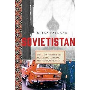 Sovietistan: Travels in Turkmenistan, Kazakhstan, Tajikistan, Kyrgyzstan, and Uzbekistan, Paperback - Erika Fatland imagine