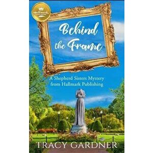 Behind the Frame: A Shepherd Sisters Mystery from Hallmark Publishing, Paperback - Tracy Gardner imagine