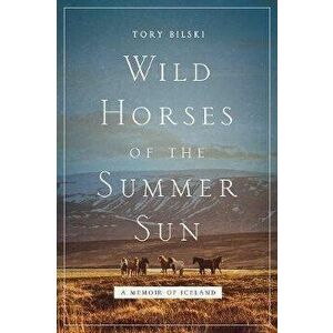Wild Horses of the Summer Sun: A Memoir of Iceland, Paperback - Tory Bilski imagine