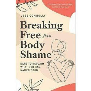 Breaking Free from Body Shame: Dare to Reclaim What God Has Named Good, Paperback - Jess Connolly imagine
