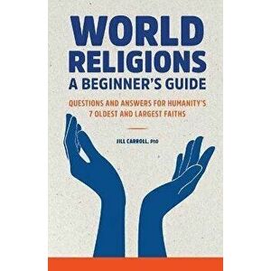 World Religions: A Beginner's Guide: Questions and Answers for Humanity's 7 Oldest and Largest Faiths, Paperback - Jill Carroll imagine