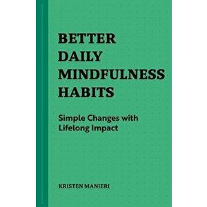 Better Daily Mindfulness Habits: Simple Changes with Lifelong Impact, Paperback - Kristen Manieri imagine