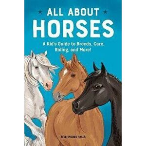All about Horses: A Kid's Guide to Breeds, Care, Riding, and More!, Paperback - Kelly Milner Halls imagine