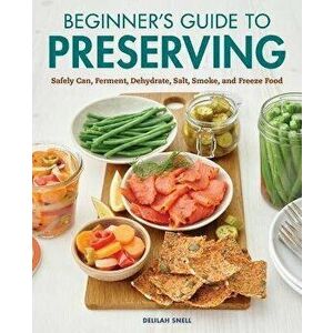 Beginner's Guide to Preserving: Safely Can, Ferment, Dehydrate, Salt, Smoke, and Freeze Food, Paperback - Delilah Snell imagine