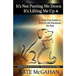 It's Not Putting Me Down It's Lifting Me Up: A Guilt-Free Guide to End of Life Decisions for Pets, Paperback - Kate McGahan imagine