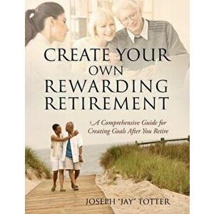 Create Your Own Rewarding Retirement: A Comprehensive Guide for Creating Goals After You Retire, Paperback - Joseph (Jay) Totter imagine