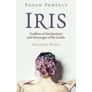 Pagan Portals - Iris, Goddess of the Rainbow and Messenger of the Godds, Paperback - Irisanya Moon imagine