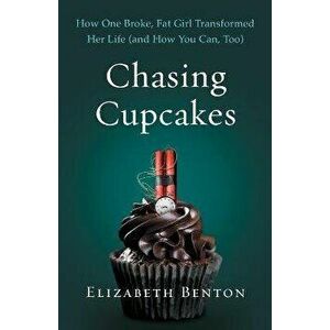 Chasing Cupcakes: How One Broke, Fat Girl Transformed Her Life (and How You Can, Too), Paperback - Elizabeth Benton imagine