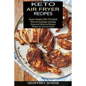 Keto Air Fryer Recipes: Super Healthy With This Meal Plan for Everyda Cooking (Easy and Delicious Recipes Perfect for Your Air Fryer) - Geoffrey Given imagine