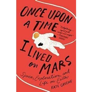 Once Upon a Time I Lived on Mars: Space, Exploration, and Life on Earth, Paperback - Kate Greene imagine