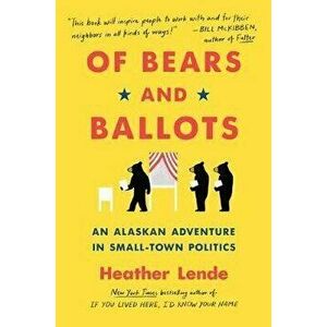 Of Bears and Ballots: An Alaskan Adventure in Small-Town Politics, Paperback - Heather Lende imagine