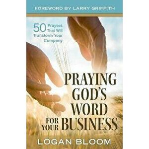 Praying God's Word for Your Business: 50 Prayers That Will Transform Your Company, Paperback - Logan Bloom imagine