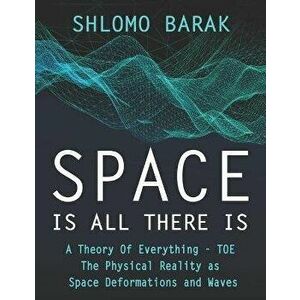 Space is all there is: The Physical Reality as space deformations and waves, Paperback - Shlomo Barak imagine