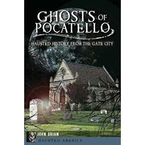 Ghosts of Pocatello: Haunted History from the Gate City, Paperback - John Brian imagine
