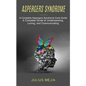 Aspergers Syndrome: A Complete Aspergers Syndrome Cure Guide (A Complete Guide to Understanding, Loving, and Communicating) - Julius Mejia imagine