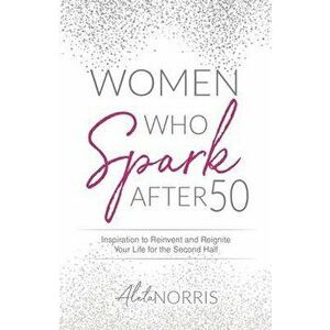 Women Who Spark After 50: Inspiration to Reinvent and Reignite Your Life for the Second Half, Paperback - Aleta Norris imagine