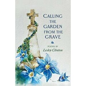 Calling the Garden from the Grave, Paperback - Lesley Clinton imagine
