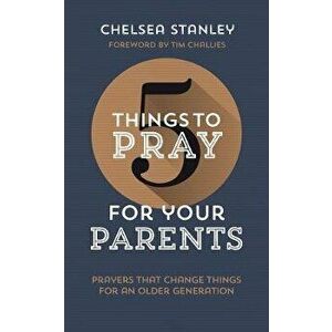 5 Things to Pray for Your Parents: Prayers That Change Things for an Older Generation, Paperback - Chelsea Stanley imagine
