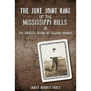 The Juke Joint King of the Mississippi Hills: The Raucous Reign of Tillman Branch, Paperback - Janice Branch Tracy imagine