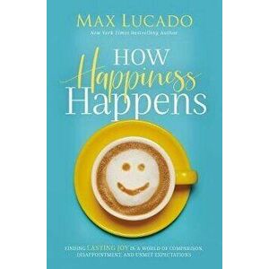 How Happiness Happens: Finding Lasting Joy in a World of Comparison, Disappointment, and Unmet Expectations, Paperback - Max Lucado imagine