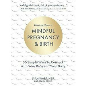How to Have a Mindful Pregnancy and Birth: 30 Simple Ways to Connect to Your Baby and Your Body, Hardcover - Sian Warriner imagine