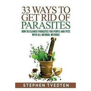 33 Ways To Get Rid of Parasites: How To Cleanse Parasites For People and Pets With All Natural Methods, Paperback - Stephen Tvedten imagine