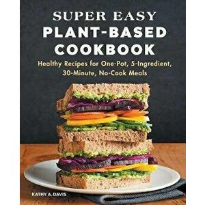Super Easy Plant-Based Cookbook: Healthy Recipes for One-Pot, 5-Ingredient, 30-Minute, No-Cook Meals, Paperback - Kathy A. Davis imagine