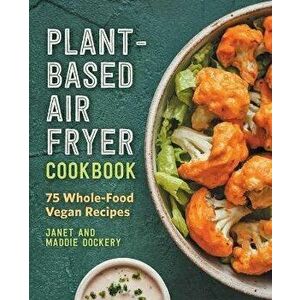 Plant-Based Air Fryer Cookbook: 75 Whole-Food Vegan Recipes, Paperback - Janet Dockery imagine