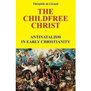 The Childfree Christ: Antinatalism in early Christianity, Paperback - Theophile de Giraud imagine