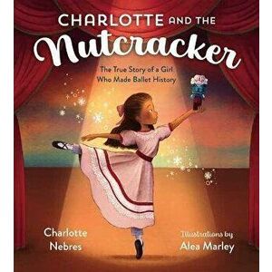 Charlotte and the Nutcracker: The True Story of a Girl Who Made Ballet History, Hardcover - Charlotte Nebres imagine