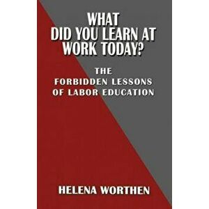What Did You Learn at Work Today? the Forbidden Lessons of Labor Education, Paperback - Helena Worthen imagine