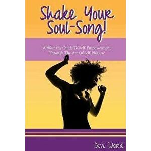 Shake Your Soul-Song!: A Woman's Guide To Self-Empowerment Through The Art Of Self-Pleasure, Paperback - Devi Ward imagine