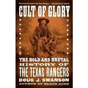 Cult of Glory: The Bold and Brutal History of the Texas Rangers, Paperback - Doug J. Swanson imagine