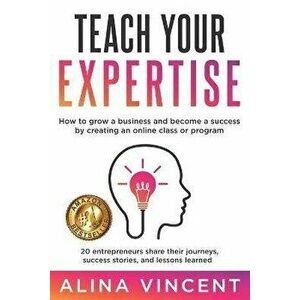 Teach Your Expertise: How to Grow a Business and Become a Success by Creating an Online Class or Program, Paperback - Alina Vincent imagine