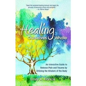 Healing Ourselves Whole: An Interactive Guide to Release Pain and Trauma by Utilizing the Wisdom of the Body, Paperback - Emily A. Francis imagine