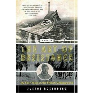 The Art of Resistance: My Four Years in the French Underground: A Memoir, Paperback - Justus Rosenberg imagine