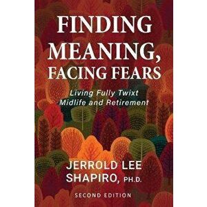 Finding Meaning, Facing Fears: Living Fully Twixt Midlife and Retirement, Paperback - Jerrold Lee Shapiro imagine