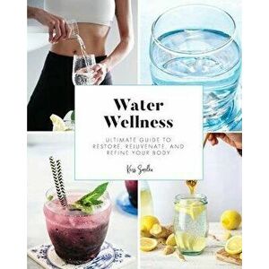 Water Wellness: Ultimate Guide to Restore, Rejuvenate and Refine Your Body, Paperback - Kriss Smolka imagine