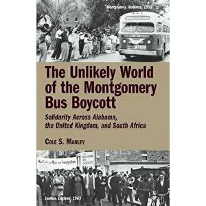 The Unlikely World of the Montgomery Bus Boycott: Solidarity Across Alabama, the United Kingdom, and South Africa - Cole S. Manley imagine