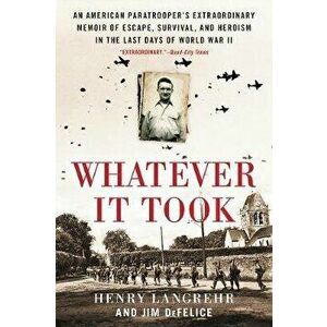 Whatever It Took: An American Paratrooper's Extraordinary Memoir of Escape, Survival, and Heroism in the Last Days of World War II - Henry Langrehr imagine