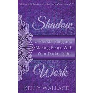Shadow Work: Understanding and Making Peace With Your Darker Side, Paperback - Kelly Wallace imagine