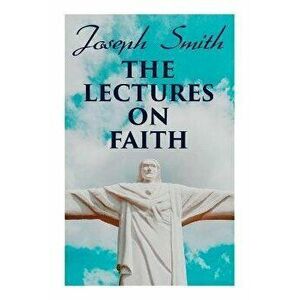 The Lectures on Faith: Teachings on the Doctrine and Theology of Mormons, Paperback - Joseph Smith imagine