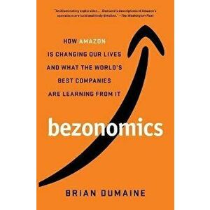 Bezonomics: How Amazon Is Changing Our Lives and What the World's Best Companies Are Learning from It, Paperback - Brian Dumaine imagine