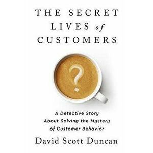 The Secret Lives of Customers: A Detective Story about Solving the Mystery of Customer Behavior, Hardcover - David S. Duncan imagine
