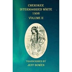 Cherokee Intermarried White 1906 Volume II, Paperback - Jeff Bowen imagine