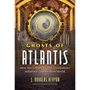 Ghosts of Atlantis: How the Echoes of Lost Civilizations Influence Our Modern World, Paperback - J. Douglas Kenyon imagine
