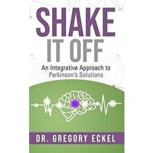 Shake it Off: An Integrative Approach to Parkinson's Solutions, Paperback - Gregory Eckel imagine