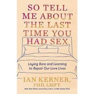 So Tell Me about the Last Time You Had Sex: Laying Bare and Learning to Repair Our Love Lives, Hardcover - Ian Kerner imagine