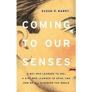 Coming to Our Senses: A Boy Who Learned to See, a Girl Who Learned to Hear, and How We All Discover the World, Hardcover - Susan R. Barry imagine